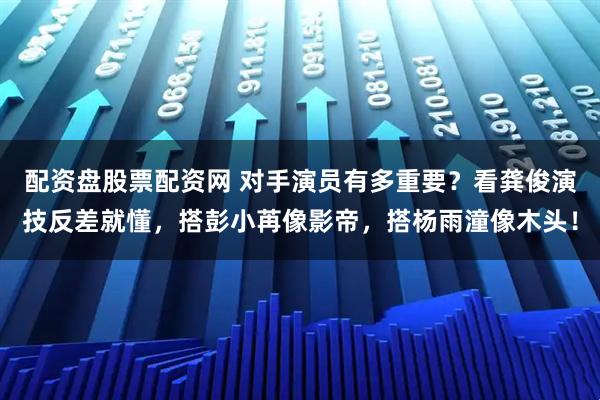 配资盘股票配资网 对手演员有多重要？看龚俊演技反差就懂，搭彭小苒像影帝，搭杨雨潼像木头！