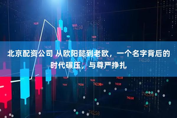 北京配资公司 从欧阳懿到老欧，一个名字背后的时代碾压，与尊严挣扎