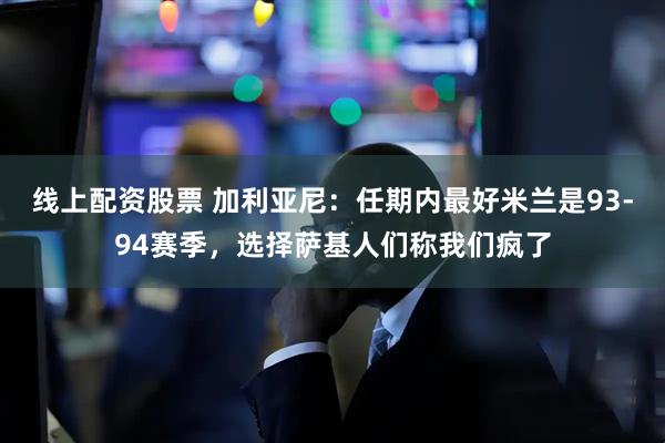 线上配资股票 加利亚尼：任期内最好米兰是93-94赛季，选择萨基人们称我们疯了