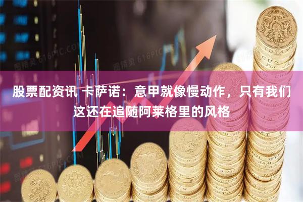 股票配资讯 卡萨诺：意甲就像慢动作，只有我们这还在追随阿莱格里的风格