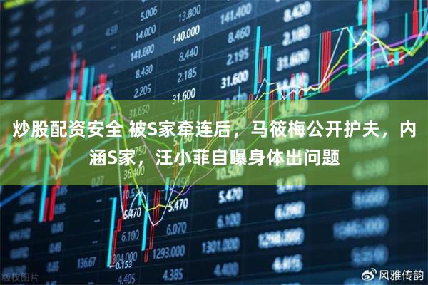 炒股配资安全 被S家牵连后，马筱梅公开护夫，内涵S家，汪小菲自曝身体出问题