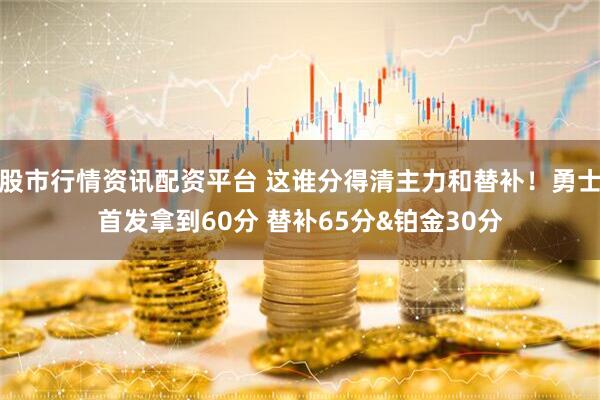股市行情资讯配资平台 这谁分得清主力和替补！勇士首发拿到60分 替补65分&铂金30分