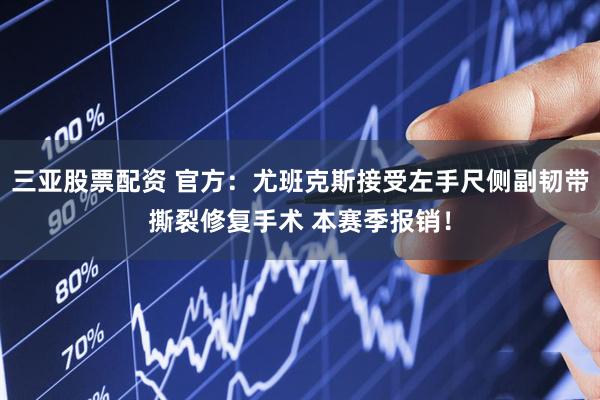 三亚股票配资 官方：尤班克斯接受左手尺侧副韧带撕裂修复手术 本赛季报销！