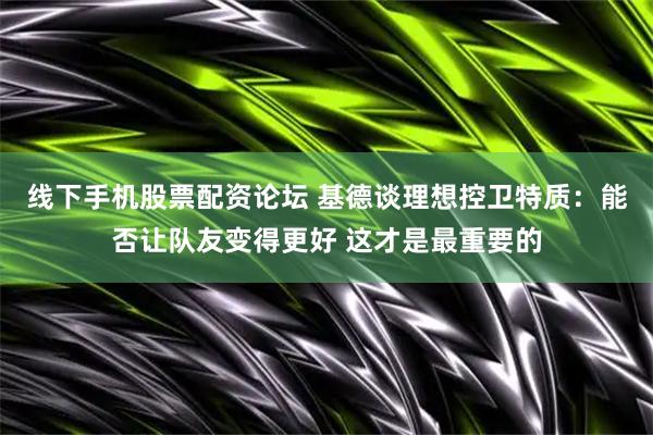 线下手机股票配资论坛 基德谈理想控卫特质：能否让队友变得更好 这才是最重要的