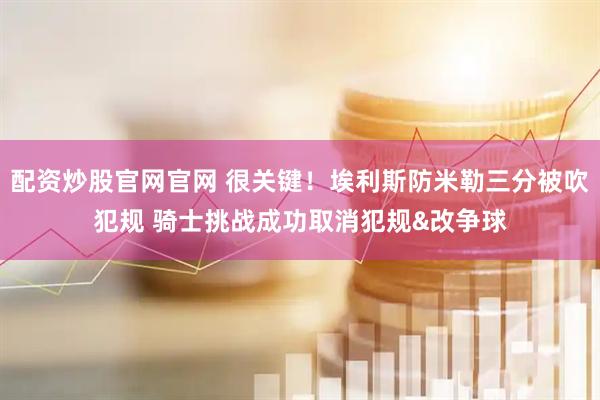 配资炒股官网官网 很关键！埃利斯防米勒三分被吹犯规 骑士挑战成功取消犯规&改争球