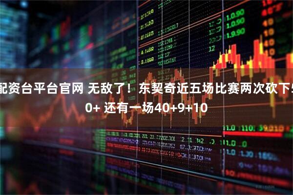 配资台平台官网 无敌了！东契奇近五场比赛两次砍下50+ 还有一场40+9+10