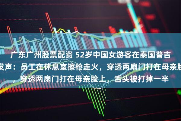 广东广州股票配资 52岁中国女游客在泰国普吉岛射击场中弹，女儿发声：员工在休息室擦枪走火，穿透两扇门打在母亲脸上，舌头被打掉一半