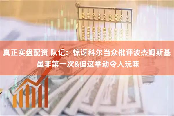 真正实盘配资 队记：惊讶科尔当众批评波杰姆斯基 虽非第一次&但这举动令人玩味