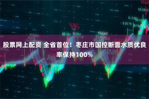 股票网上配资 全省首位！枣庄市国控断面水质优良率保持100%
