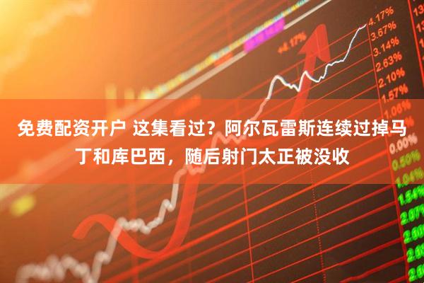 免费配资开户 这集看过？阿尔瓦雷斯连续过掉马丁和库巴西，随后射门太正被没收