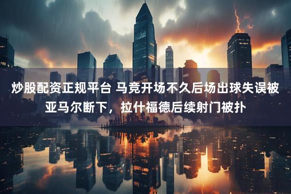 炒股配资正规平台 马竞开场不久后场出球失误被亚马尔断下，拉什福德后续射门被扑