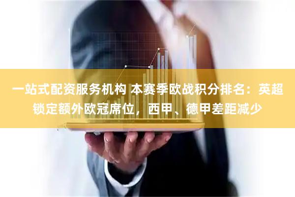 一站式配资服务机构 本赛季欧战积分排名：英超锁定额外欧冠席位，西甲、德甲差距减少