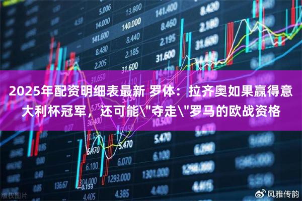 2025年配资明细表最新 罗体：拉齐奥如果赢得意大利杯冠军，还可能＂夺走＂罗马的欧战资格