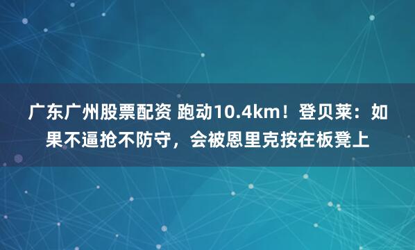广东广州股票配资 跑动10.4km！登贝莱：如果不逼抢不防守，会被恩里克按在板凳上