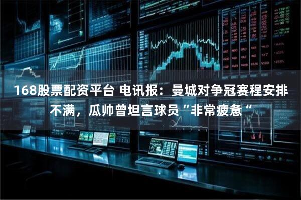 168股票配资平台 电讯报：曼城对争冠赛程安排不满，瓜帅曾坦言球员“非常疲惫“