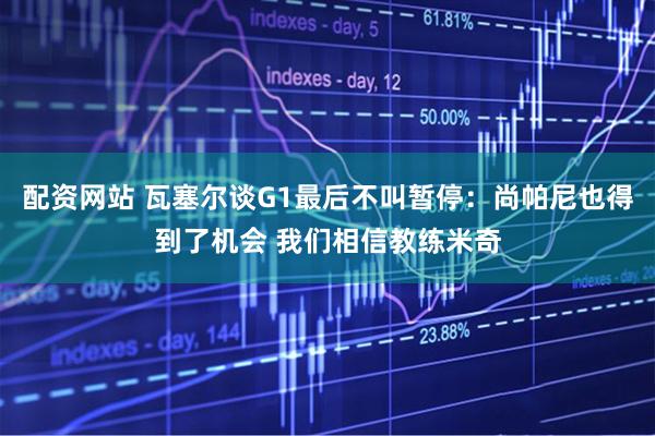 配资网站 瓦塞尔谈G1最后不叫暂停：尚帕尼也得到了机会 我们相信教练米奇