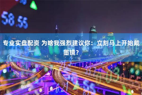 专业实盘配资 为啥我强烈建议你：立刻马上开始戴墨镜？