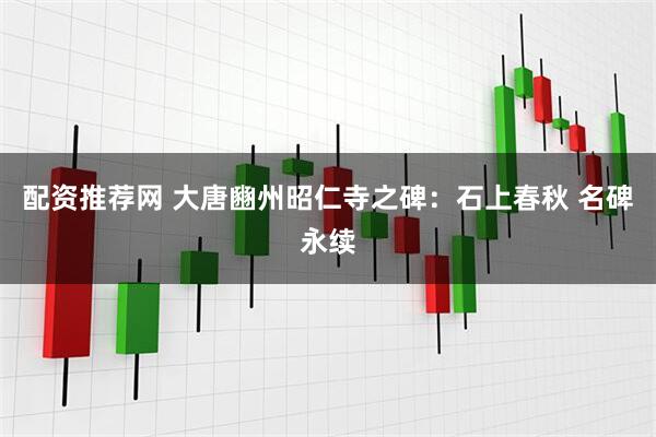配资推荐网 大唐豳州昭仁寺之碑：石上春秋 名碑永续