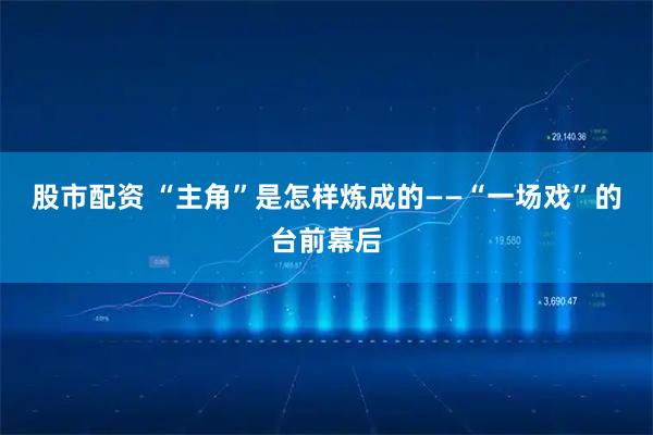 股市配资 “主角”是怎样炼成的——“一场戏”的台前幕后